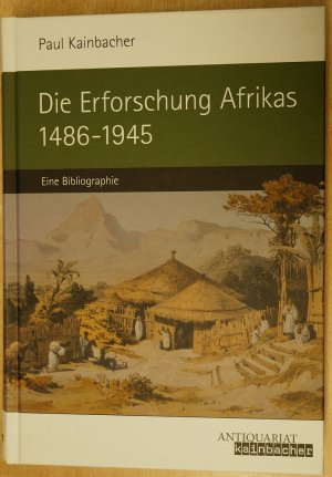 Die Erforschung Afrikas. Die Afrika-Literatur über Geographie und Reisen 1486-1945 - Eine Bibliographie von A-Z