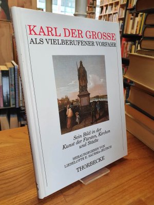 Karl der Grosse als vielberufener Vorfahr - Sein Bild in der Kunst der Fürsten, Kirchen und Städte