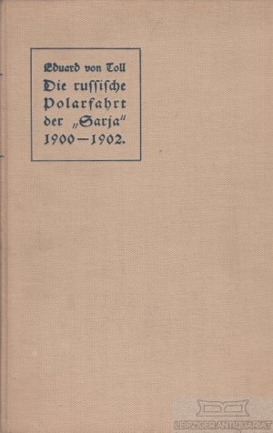 Die Russische Polarfahrt der "Sarja" 1900-1902 Aus den hinterlassenen Tagebüchern von Baron Eduard von Toll. Herausgegeben von Baronin Emmy von Toll