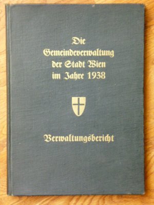 Die Gemeindeverwaltung der Stadt Wien im Jahre 1938. Verwaltungsbericht. Herausgegeben im Auftrage des Bürgermeisters von der Statistischen Abteilung […]