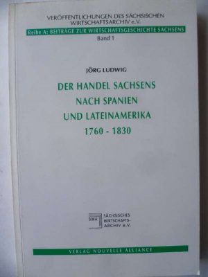 Der Handel Sachsens nach Spanien und Lateinamerika 1760-1830. Warenexport, Unternehmerinteressen und staatliche Politik.