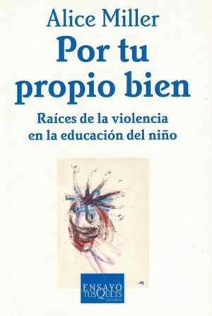 Por tu propio bien. Raíces de la violencia en la educación del niño. [Título original: Am Anfang war Erziehung. Traducción de Juan del Solar]