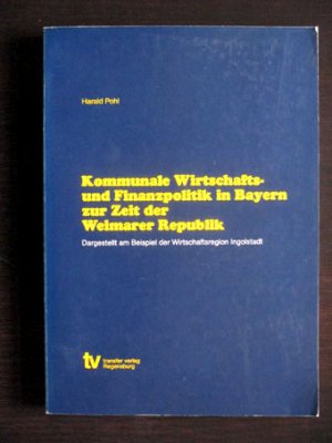 gebrauchtes Buch – Harald Pohl – Kommunale Wirtschafts- und Finanzpolitik in Bayern zur Zeit der Weimarer Republik. Dargestellt am Beispiel der Wirtschaftsregion Ingolstadt.