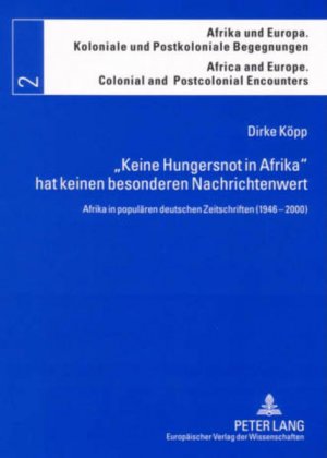 "Keine Hungersnot in Afrika" hat keinen besonderen Nachrichtenwert: Afrika in populären deutschen Zeitschriften (1946 - 2000). Afrika und Europa / Koloniale und Postkoloniale Begegnungen, Bd. 2.