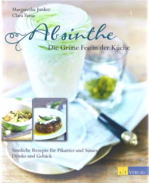 Absinthe - Die Grüne Fee in der Küche - Sinnliche Rezepte für Pikantes und Süsses, Drinks und Gebäck