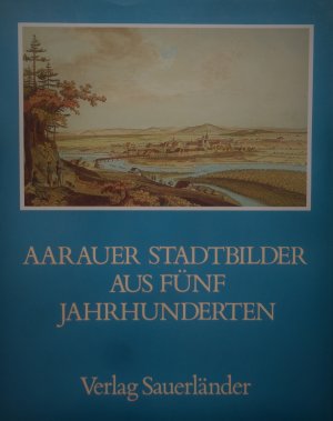 Aarauer Stadtbilder aus fünf Jahrhunderten