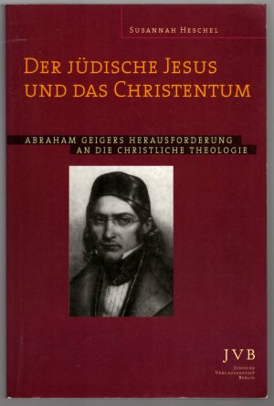 Der Jüdische Jesus und das Christentum * Abraham Geigers Herausforderung an die christliche Theologie