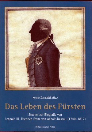 Das Leben des Fürsten - Studien zur Biografie von Leopold III. Friedrich Franz von Anhalt-Dessau (1740-1817)