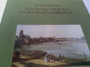 Also lustig sah es aus, wo der Main vorüberfloss ..." : Frankfurt am Main zur Zeit des jungen Goethe nach einem Gemälde von Christian Georg Schütz d.Ä. aus dem Jahr 1754. vorgestellt und erl. von Wolfgang Klötzer