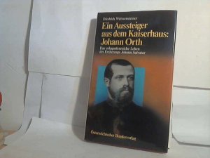 Ein Aussteiger aus dem Kaiserhaus: Johann Orth. - Das eskapadenreiche Leben des Erzherzogs Johann Salvator. Eine Biographie.