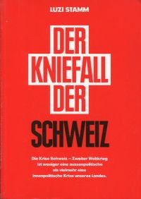 Der Kniefall der Schweiz., [die Krise Schweiz - Zweiter Weltkrieg ist weniger eine aussenpolitische als vielmehr eine innenpolitische Krise unseres Landes].