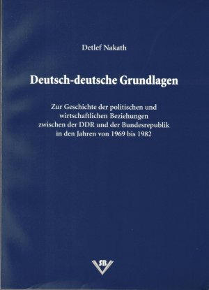 Deutsch-deutsche Grundlagen. Zur Geschichte der politischen und wirtschaftlichen Beziehungen zwischen der DDR und der Bundesrepublik in den Jahren 1969 bis 1982