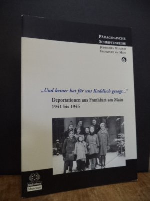 "Und keiner hat für uns Kaddisch gesagt ...", - Deportationen aus Frankfurt am Main 1941 bis 1945,, Pädagogisches Begleitheft zur gleichnamigen Ausstellung des Jüdischen Museums der Stadt Frankfurt am Main