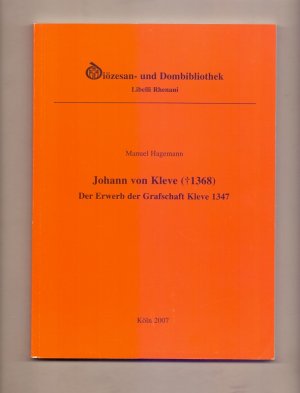 Johann von Kleve ([gestorben] 1368) : der Erwerb der Grafschaft Kleve 1347. Erzbischöfliche Diözesan- und Dombibliothek / Libelli Rhenani ; Bd. 21