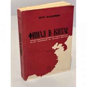 Финал в Китае. Возникновение, развитие и исчезновение Белой Эмиграции на Дальнем Востоке. В 2 т. Том 2.