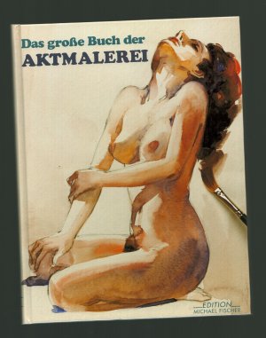 Das grosse Buch der Aktmalerei/Mit einer modernen Studie über das Thema. Sechs zeitgenössische Künstler zeigen, wie man einen Akt zeichnet und malt