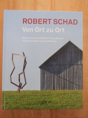 Robert Schad - Von Ort zu Ort. 60 Skulpturen an 40 Orten in 5 Landkreisen in Oberschwaben und am Bodensee. Ungelesen