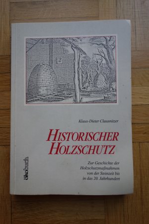 Historischer Holzschutz. Zur Geschichte der Holzschutzmaßnahmen von der Steinzeit bis in das 20. Jahrhundert.