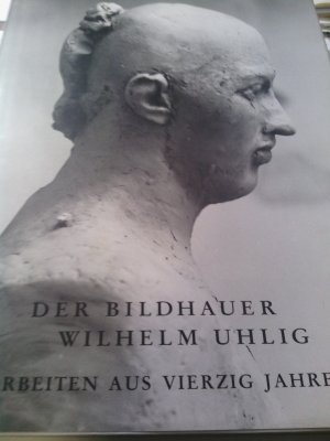 Der Bildhauer Wilhelm Uhlig. Arbeiten aus vierzig Jahren