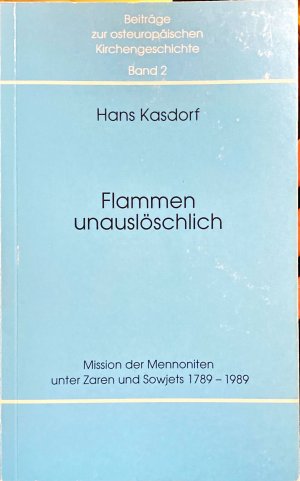 Flammen unauslöschlich. Mission der Mennoniten unter Zaren und Sowjets 1789 - 1989 (Beiträge zur europäischen Kirchengeschichte Band 2)