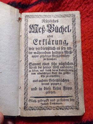 Nützliches Meß-Büchel oder Erklärung, wie verdienstlich es sey unter währendem heiligen Meßopfer gehörige Meßgebether zu sprechen […] Glatz, gedruckt […]