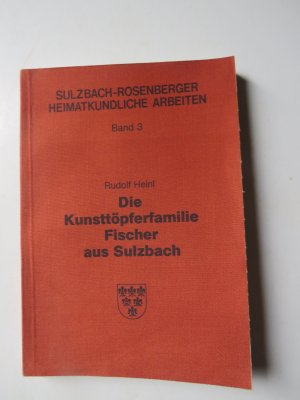 Die Kunsttöpferfamilie Fischer aus Sulzbach =Sulzbach-Rosenberger Heimatkundliche Arbeiten, Band 3