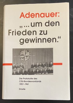 Adenauer:"... um den Frieden zu gewinnen" - Die Protokolle des CDU-Bundesvorstandes 1957 bis 1961