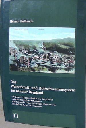 Das Wasserkraft- und Holzschwemmsystem im Banater Bergland. Talsperren, Tunnels, Kanäle und Kraftwerke zwischen Semenik und Reschitz - eine technische Meisterleistung in Südosteuropa am Anfang des 20. Jahrhunderts