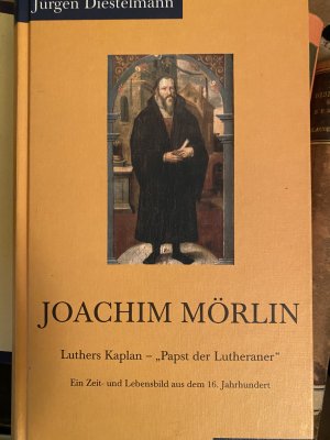 Joachim Mörlin. Luthers Kaplan - "Papst der Lutheraner". Ein Zeit- und Lebensbild aus dem 16. Jh.