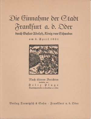 Die Einnahme der Stadt Frankfurt a.d. Oder durch Gustav Adolf, König von Schweden am 3. April 1631 - Nach älteren Berichten bearbeitet von Felix Plage, Stadtbüchereidirektor in Frankfurt a.d.Oder