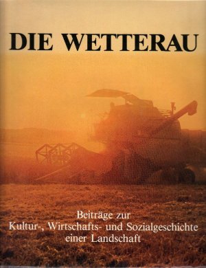 Die Wetterau : Beiträge zur Kultur-, Wirtschafts- und Sozialgeschichte einer Landschaft; zahlreiche Abbildungen