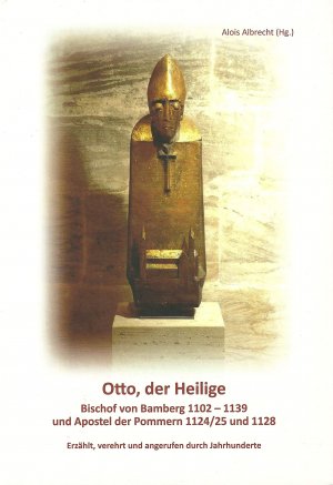 Otto, der Heilige : Bischof von Bamberg 1002-1139 und Apostel der Pommern 1124/1125 und 1128 : erzählt, verehrt und angerufen durch Jahrhunderte / Alois Albrecht (Hg.) ; Texte: Dr. Klaus Guth, Dr. Franz Machilek, Alois Albrecht