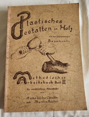 Plastisches Gestalten in Holz mit der dazugehörigen Baumkunde, Holzkunde, Werkzeugkunde. Methodisches Arbeitsbuch Band III. Clausen Riedel