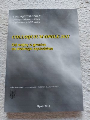 Colloquium Opole 2011: od wojny o granice do dobrego sasiedztwa = Vom Krieg um die Grenze zur guten Nachbarschaft