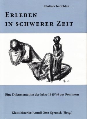 Erleben in schwerer Zeit. Kösliner berichten ... Eine Dokumentation der Jahre 1945 - 46 aus Pommern.