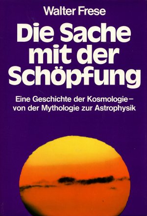 Die Sache mit der Schöpfung: Eine Geschichte der Kosmologie - Von der Mythologie zur Astrophysik