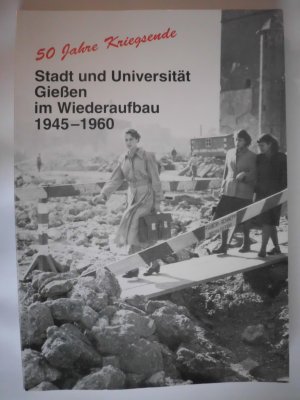 50 Jahre Kriegsende : Stadt und Universität Giessen im Wiederaufbau 1945 - 1960.