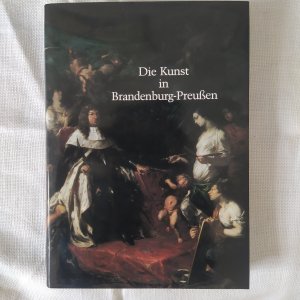 Die Kunst in Brandenburg-Preussen - Ihre Geschichte von der Renaissance bis zum Biedermeier dargestellt am Kunstbesitz der Berliner Schlösser