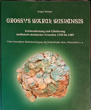 Grossus Marah Misnensis: Zeichendeutung und Gliederung meißnisch-sächsischer Groschen 1338 bis 1485; unter besonderer Berücksichtigung der Schatzfunde […]