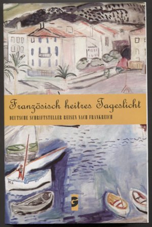 Französisch heiteres Tageslicht. Deutsche Schrifsteller reisen nach Frankreich. Unter Mitarbeit von Eva Hoffmann-Müller.