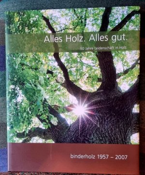 Alles Holz. Alles gut. 50 Jahre Leidenschaft in Holz. binderholz 1957 - 2007