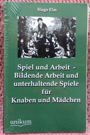 Spiel und Arbeit • Bildende Arbeit und unterhaltende Spiele für Knaben und Mädchen • Sorgfältig bearbeiteter Nachdruck der Originalausgabe von 1900