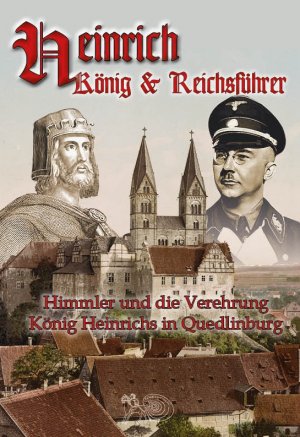 Heinrich - König & Reichsführer. Heinrich Himmler & die Verehrung König Heinrichs I. in Quedlinburg