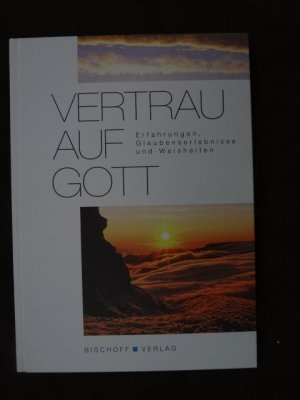 Vertrau auf Gott - Erfahrungen, Glaubenserlebnise und Weisheiten