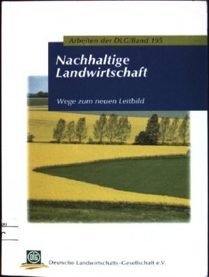 Nachhaltige Landwirtschaft: Wege zum neuen Leitbild. Deutsche Landwirtschafts-Gesellschaft: Arbeiten der DLG; Bd. 195