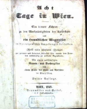 Acht Tage in Wien. Ein treuer Führer zu den Merkwürdigkeiten der Kaiserstadt und ein freundlicher Wegweiser in die reizendsten Umgebungen der selben.