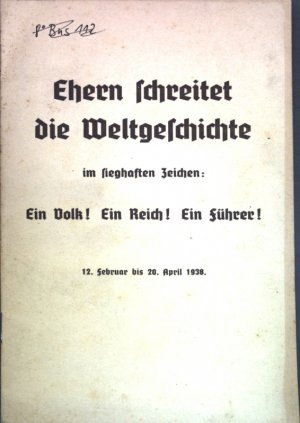 Ehern schreitet die Weltgeschichte im sieghaften Zeichen: Ein Volk! Ein Reich! Ein Führer! 12. Februar bis 20. April 1938