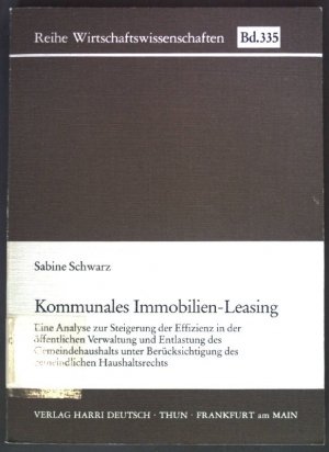 Kommunales Immobilien-Leasing : e. Analyse zur Steigerung d. Effizienz in d. öffentl. Verwaltung u. Entlastung d. Gemeindehaushalts unter Berücks. d. gemeindl. Haushaltsrechts. Reihe Wirtschaftswissenschaften ; Bd. 335