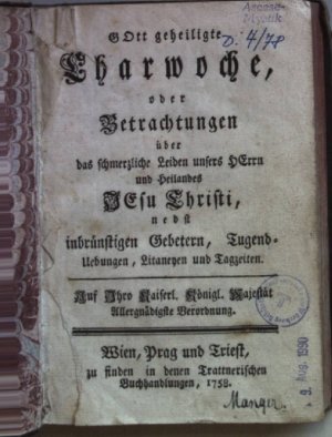 Gott geheiligte Charwoche oder Betrachtungen über das schmerzliche Leiden unsers Herrn und Heilandes Jesu Christi, nebst inbrünstigen Gebetern, Tugendübungen […]