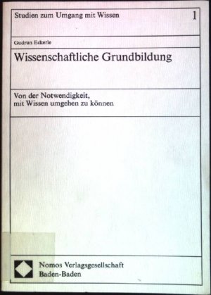 Wissenschaftliche Grundbildung: Von der Notwendigkeit, mit Wissen umgehen zu können. Studien zum Umgang mit Wissen, Band 1.